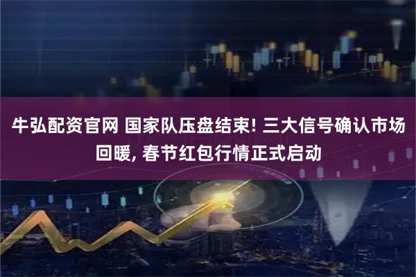 牛弘配资官网 国家队压盘结束! 三大信号确认市场回暖, 春节红包行情正式启动