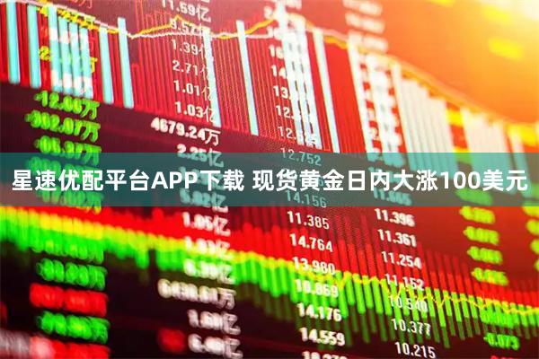 星速优配平台APP下载 现货黄金日内大涨100美元