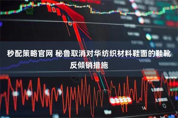 秒配策略官网 秘鲁取消对华纺织材料鞋面的鞋靴反倾销措施