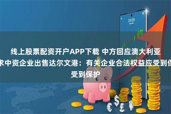 线上股票配资开户APP下载 中方回应澳大利亚要求中资企业出售达尔文港：有关企业合法权益应受到保护
