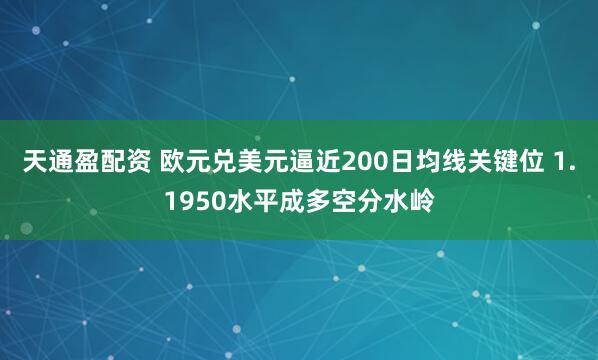 天通盈配资 欧元兑美元逼近200日均线关键位 1.1950水平成多空分水岭