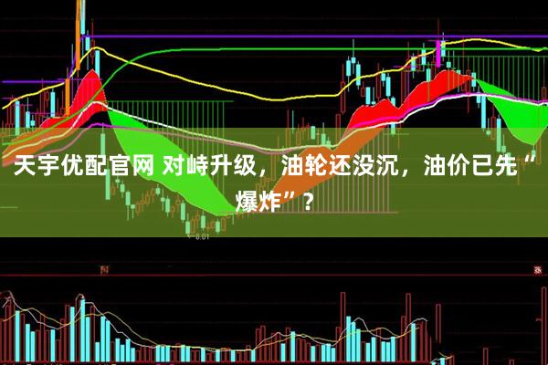 天宇优配官网 对峙升级，油轮还没沉，油价已先“爆炸”？