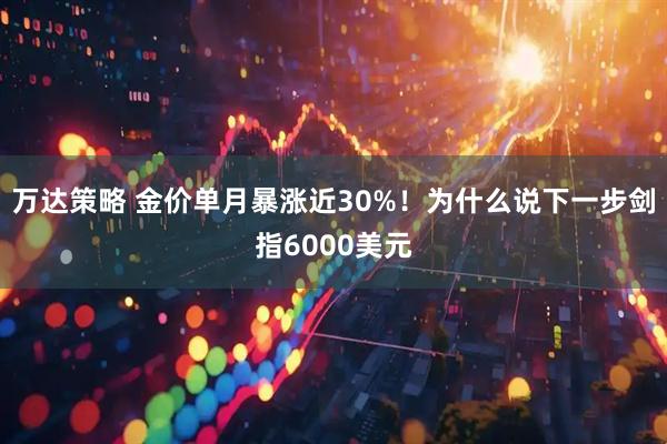 万达策略 金价单月暴涨近30%！为什么说下一步剑指6000美元