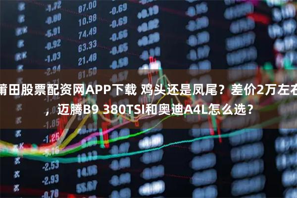 莆田股票配资网APP下载 鸡头还是凤尾？差价2万左右，迈腾B9 380TSI和奥迪A4L怎么选？