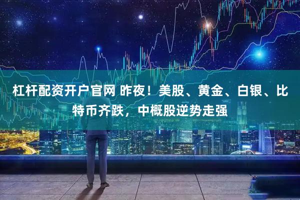 杠杆配资开户官网 昨夜！美股、黄金、白银、比特币齐跌，中概股逆势走强