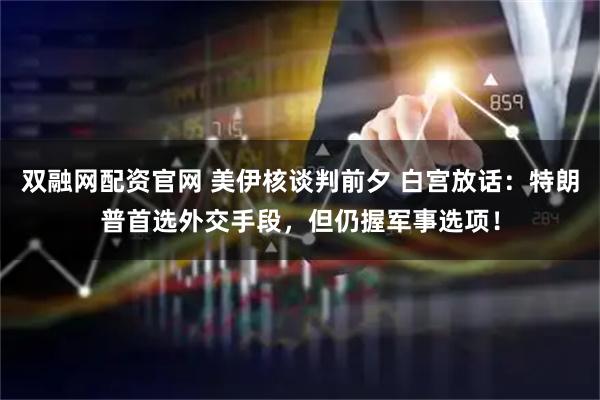 双融网配资官网 美伊核谈判前夕 白宫放话：特朗普首选外交手段，但仍握军事选项！