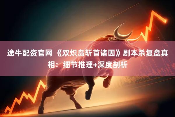 途牛配资官网 《双炽岛斩首诸因》剧本杀复盘真相：细节推理+深度剖析