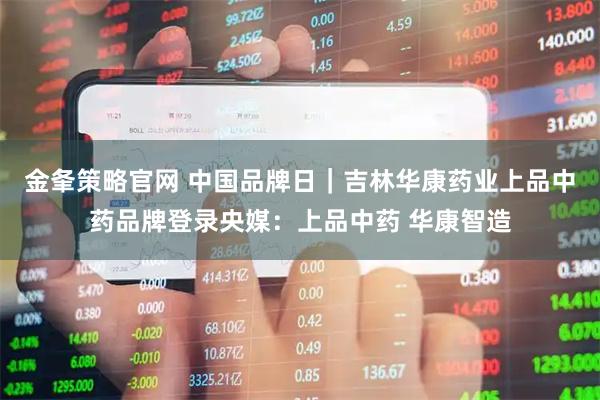 金夆策略官网 中国品牌日｜吉林华康药业上品中药品牌登录央媒：上品中药 华康智造