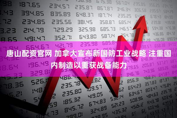 唐山配资官网 加拿大宣布新国防工业战略 注重国内制造以重获战备能力