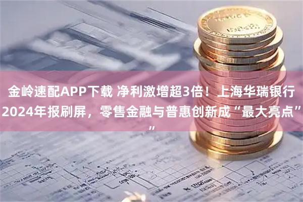 金岭速配APP下载 净利激增超3倍！上海华瑞银行2024年报刷屏，零售金融与普惠创新成“最大亮点”